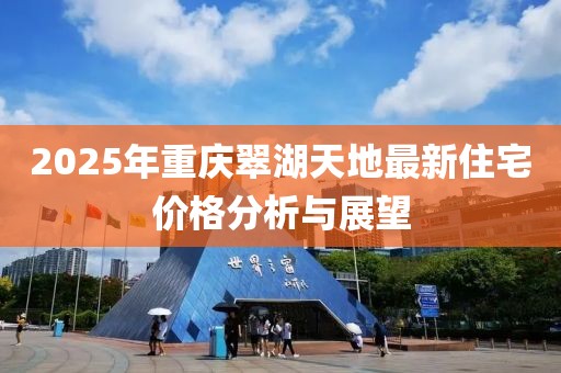 2025年重庆翠湖天地最新住宅价格分析与展望