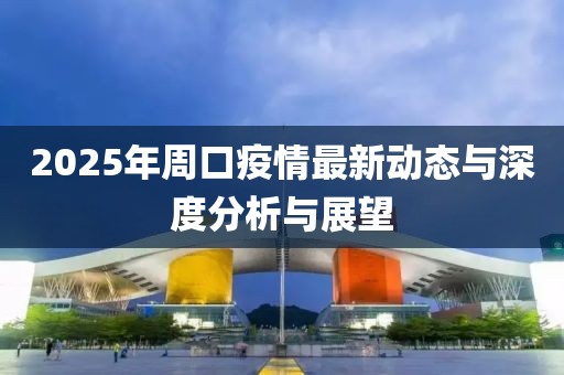 2025年周口疫情最新动态与深度分析与展望