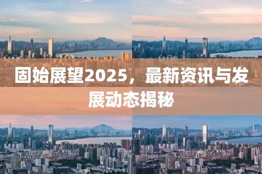 固始展望2025，最新资讯与发展动态揭秘