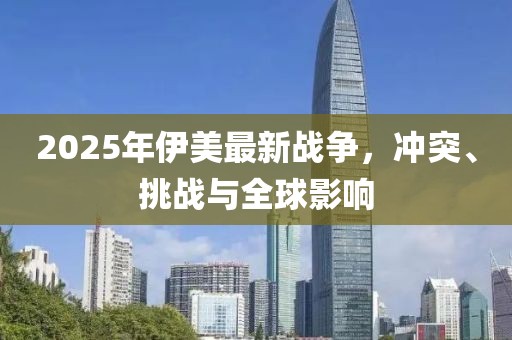 2025年伊美最新战争，冲突、挑战与全球影响
