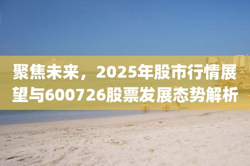 聚焦未来，2025年股市行情展望与600726股票发展态势解析