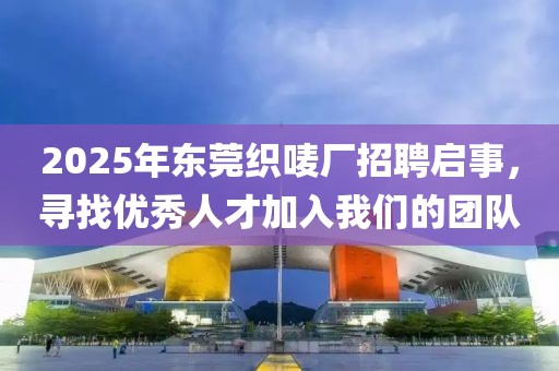2025年东莞织唛厂招聘启事，寻找优秀人才加入我们的团队