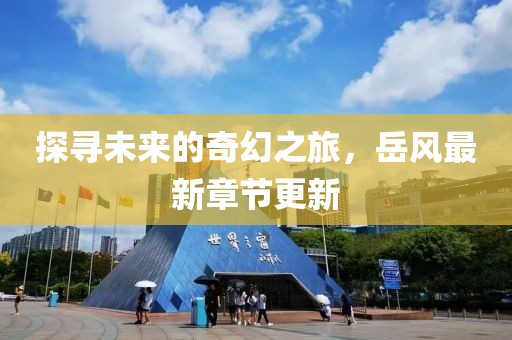探寻未来的奇幻之旅，岳风最新章节更新