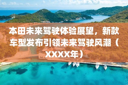 本田未来驾驶体验展望，新款车型发布引领未来驾驶风潮（XXXX年）