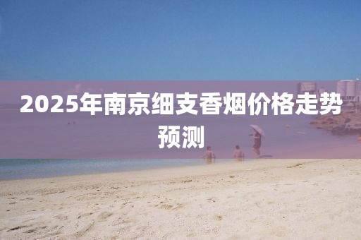 2025年南京细支香烟价格走势预测