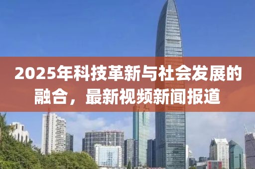 2025年科技革新与社会发展的融合，最新视频新闻报道