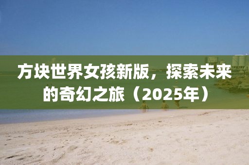 方块世界女孩新版，探索未来的奇幻之旅（2025年）