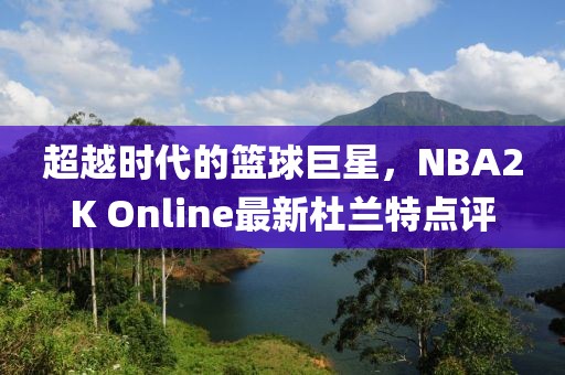 超越时代的篮球巨星，NBA2K Online最新杜兰特点评