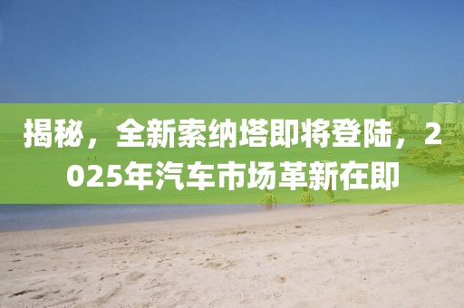 揭秘，全新索纳塔即将登陆，2025年汽车市场革新在即