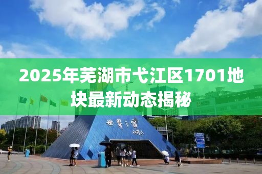 2025年芜湖市弋江区1701地块最新动态揭秘