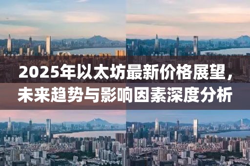 2025年以太坊最新价格展望，未来趋势与影响因素深度分析