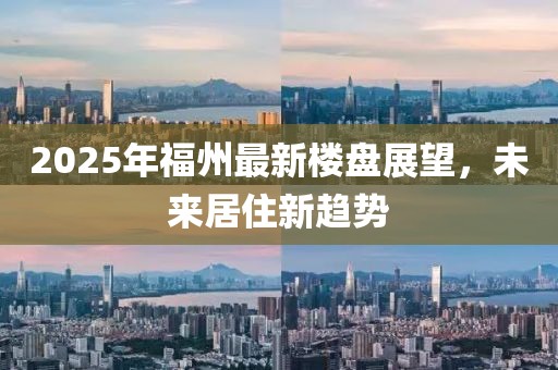 2025年福州最新楼盘展望，未来居住新趋势