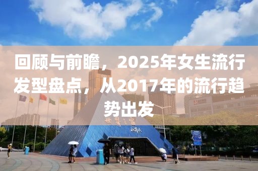 回顾与前瞻，2025年女生流行发型盘点，从2017年的流行趋势出发