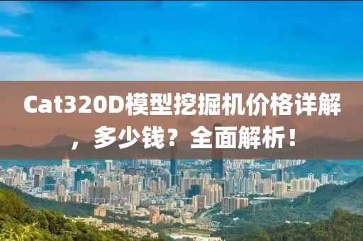 Cat320D模型挖掘机价格详解，多少钱？全面解析！
