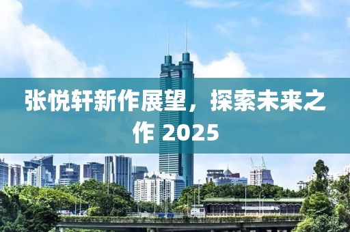 张悦轩新作展望，探索未来之作 2025
