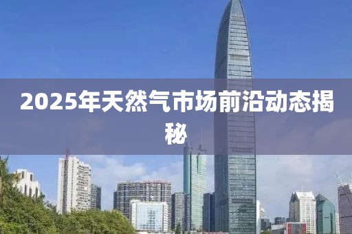 2025年天然气市场前沿动态揭秘