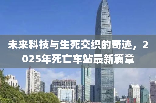 未来科技与生死交织的奇迹，2025年死亡车站最新篇章