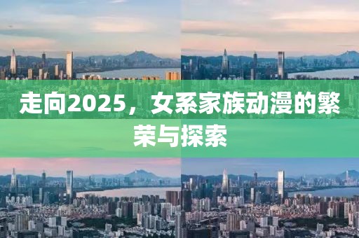 走向2025，女系家族动漫的繁荣与探索