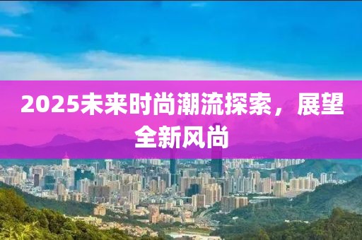 2025未来时尚潮流探索，展望全新风尚