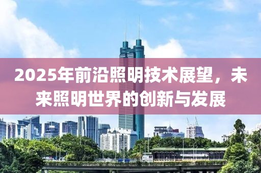 2025年前沿照明技术展望，未来照明世界的创新与发展