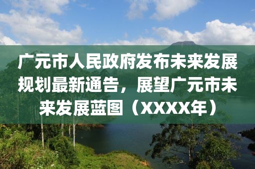广元市人民政府发布未来发展规划最新通告，展望广元市未来发展蓝图（XXXX年）