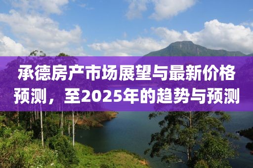 承德房产市场展望与最新价格预测，至2025年的趋势与预测