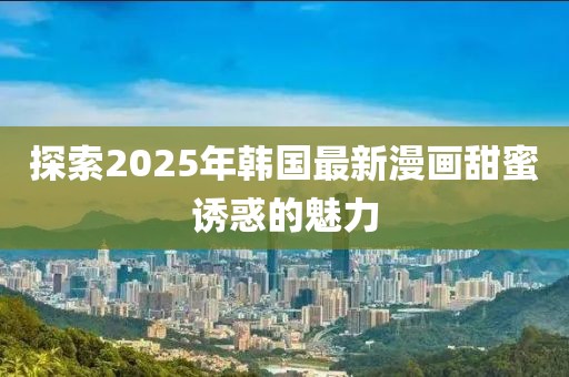 探索2025年韩国最新漫画甜蜜诱惑的魅力