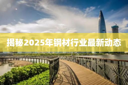 揭秘2025年钢材行业最新动态