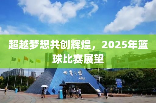 超越梦想共创辉煌，2025年篮球比赛展望