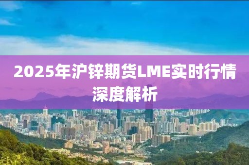2025年沪锌期货LME实时行情深度解析