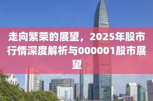 走向繁荣的展望，2025年股市行情深度解析与000001股市展望