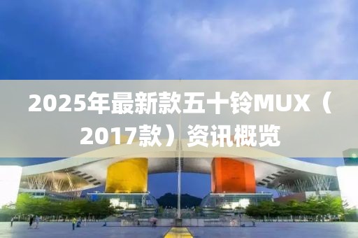 2025年最新款五十铃MUX（2017款）资讯概览