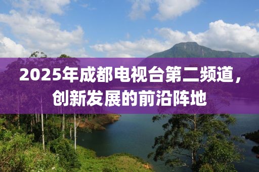 2025年成都电视台第二频道，创新发展的前沿阵地