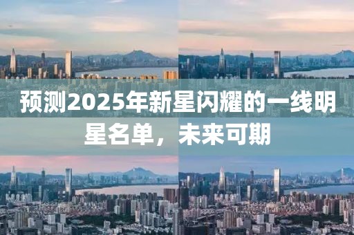 预测2025年新星闪耀的一线明星名单，未来可期