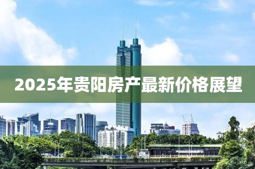 2025年贵阳房产最新价格展望