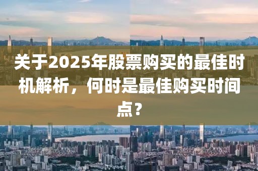 关于2025年股票购买的最佳时机解析，何时是最佳购买时间点？