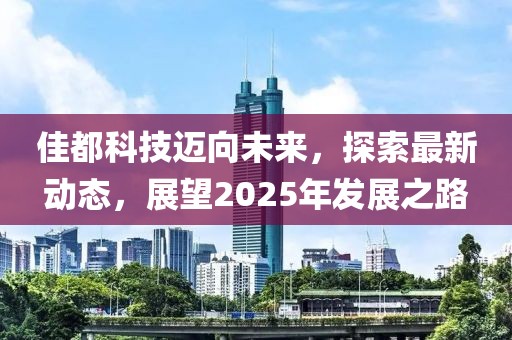 佳都科技迈向未来，探索最新动态，展望2025年发展之路