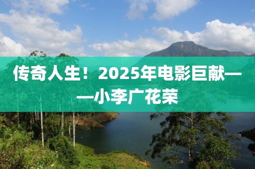 传奇人生！2025年电影巨献——小李广花荣