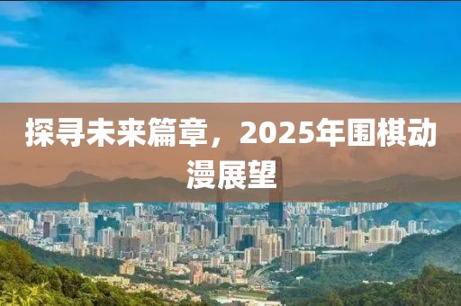 探寻未来篇章，2025年围棋动漫展望