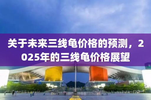 关于未来三线龟价格的预测，2025年的三线龟价格展望