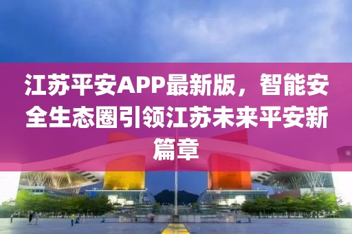 江苏平安APP最新版，智能安全生态圈引领江苏未来平安新篇章