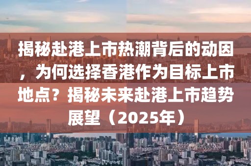 揭秘赴港上市热潮背后的动因，为何选择香港作为目标上市地点？揭秘未来赴港上市趋势展望（2025年）