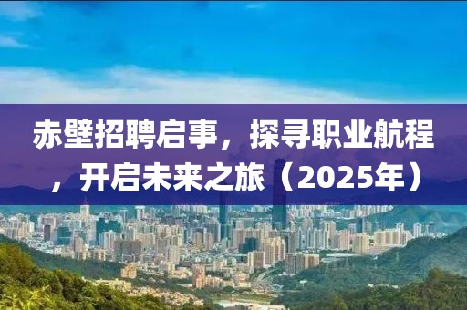 赤壁招聘启事，探寻职业航程，开启未来之旅（2025年）