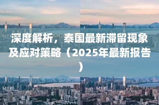 深度解析，泰国最新滞留现象及应对策略（2025年最新报告）