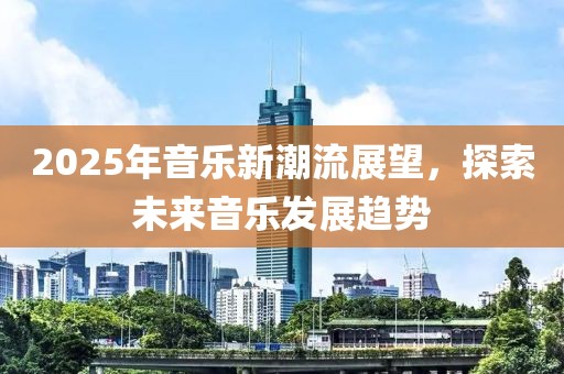 2025年音乐新潮流展望，探索未来音乐发展趋势