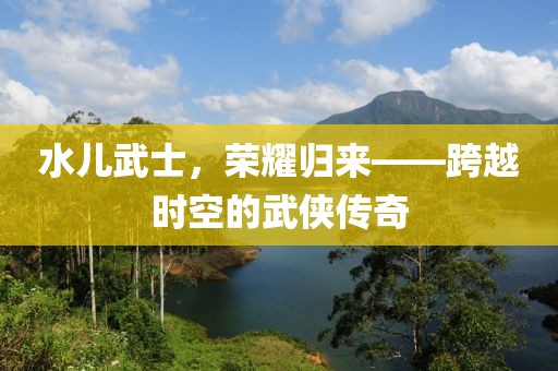水儿武士，荣耀归来——跨越时空的武侠传奇