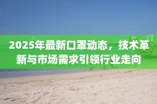 2025年最新口罩动态，技术革新与市场需求引领行业走向