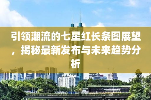 引领潮流的七星红长条图展望，揭秘最新发布与未来趋势分析