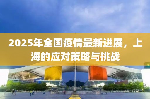 2025年全国疫情最新进展，上海的应对策略与挑战