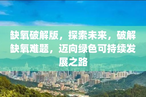 缺氧破解版，探索未来，破解缺氧难题，迈向绿色可持续发展之路